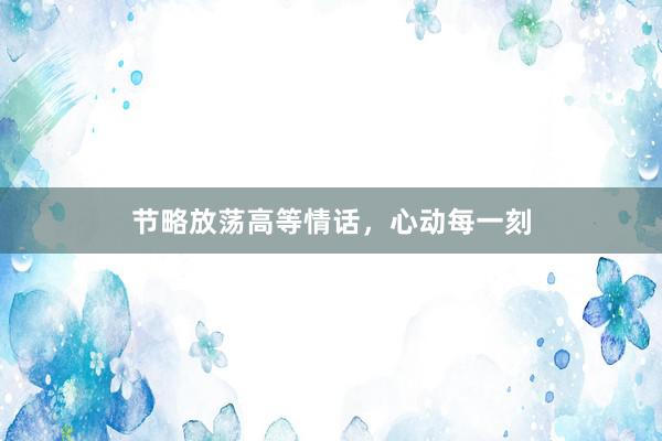 节略放荡高等情话，心动每一刻