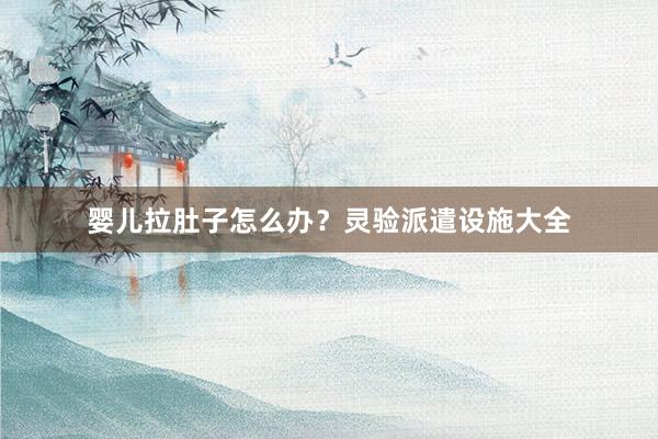 婴儿拉肚子怎么办？灵验派遣设施大全