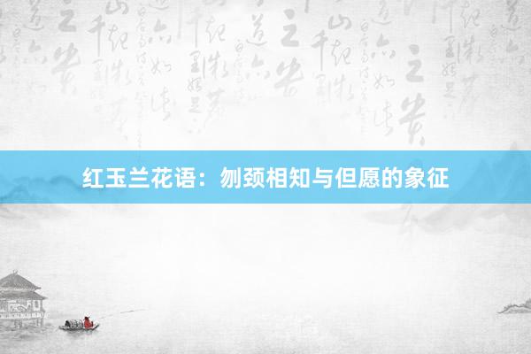 红玉兰花语：刎颈相知与但愿的象征