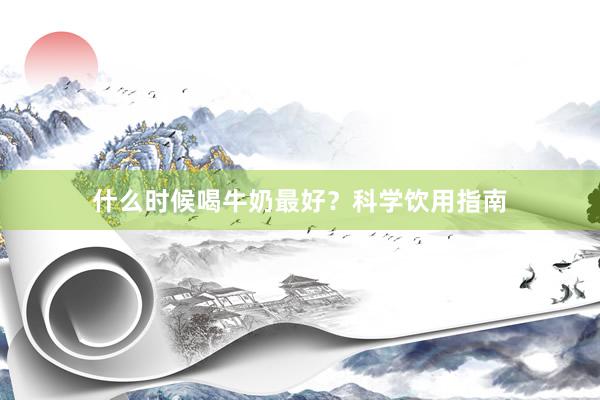 什么时候喝牛奶最好？科学饮用指南