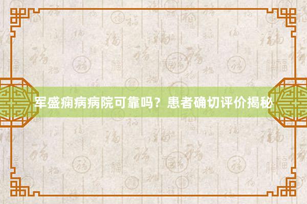 军盛痫病病院可靠吗？患者确切评价揭秘