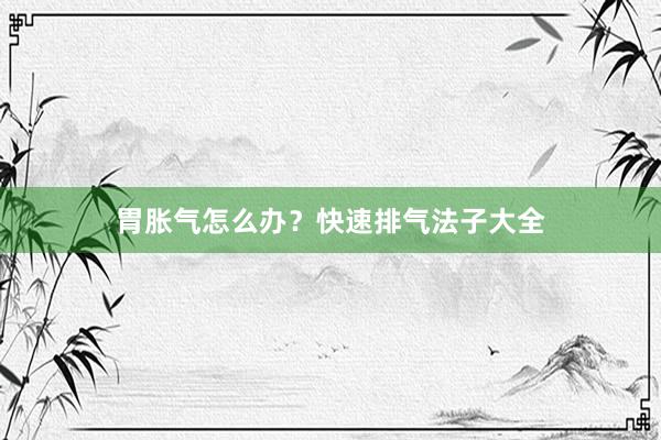 胃胀气怎么办？快速排气法子大全